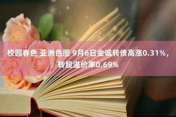 校园春色 亚洲色图 9月6日金诚转债高涨0.31%，转股溢价率0.69%