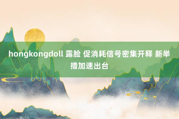 hongkongdoll 露脸 促消耗信号密集开释 新举措加速出台