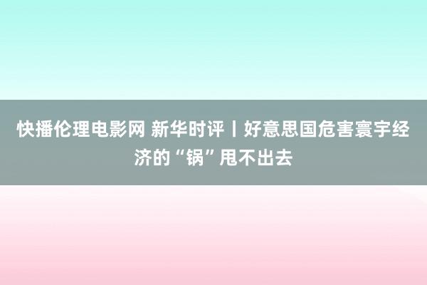 快播伦理电影网 新华时评丨好意思国危害寰宇经济的“锅”甩不出去