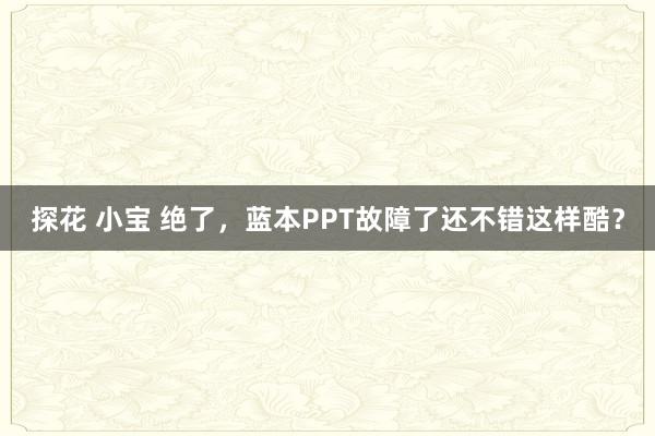 探花 小宝 绝了，蓝本PPT故障了还不错这样酷？