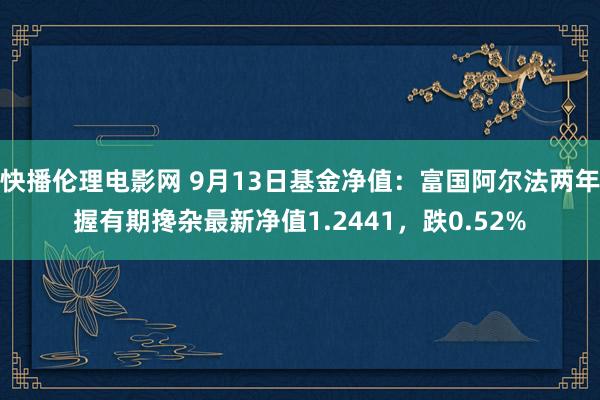 快播伦理电影网 9月13日基金净值：富国阿尔法两年握有期搀杂最新净值1.2441，跌0.52%