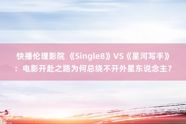 快播伦理影院 《Single8》VS《星河写手》：电影开赴之路为何总绕不开外星东说念主？