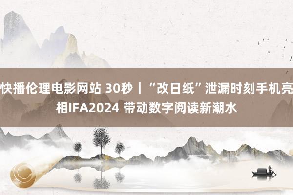 快播伦理电影网站 30秒丨“改日纸”泄漏时刻手机亮相IFA2024 带动数字阅读新潮水