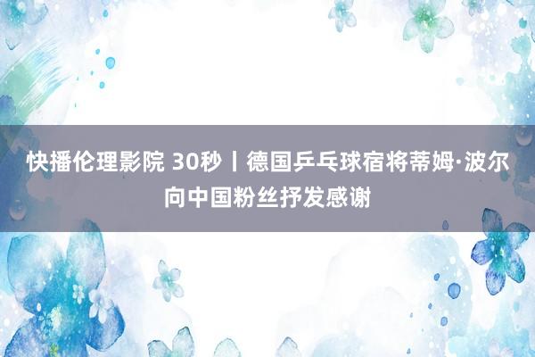 快播伦理影院 30秒丨德国乒乓球宿将蒂姆·波尔向中国粉丝抒发感谢