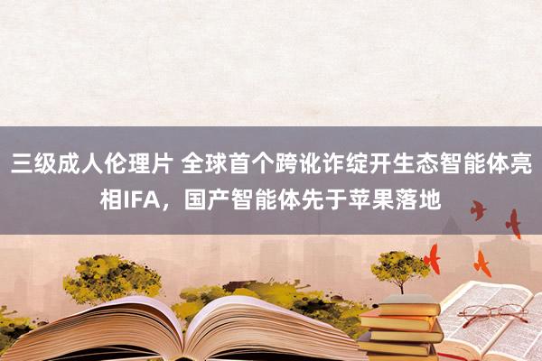 三级成人伦理片 全球首个跨讹诈绽开生态智能体亮相IFA，国产智能体先于苹果落地