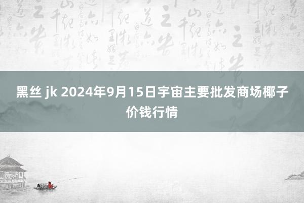 黑丝 jk 2024年9月15日宇宙主要批发商场椰子价钱行情