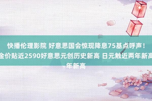 快播伦理影院 好意思国会惊现降息75基点呼声！金价贴近2590好意思元创历史新高 日元触近两年新高