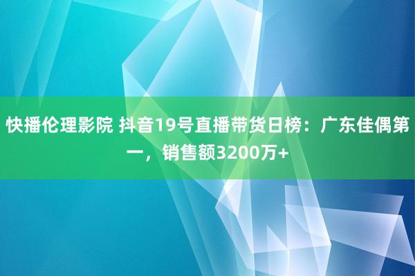 快播伦理影院 抖音19号直播带货日榜：广东佳偶第一，销售额3200万+