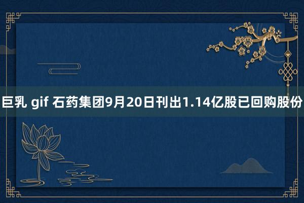 巨乳 gif 石药集团9月20日刊出1.14亿股已回购股份