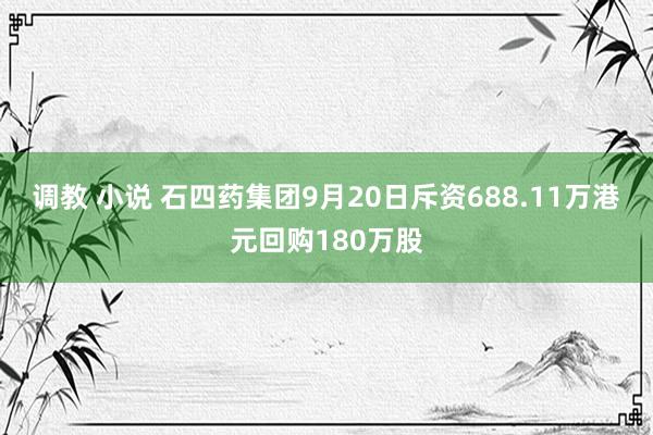 调教 小说 石四药集团9月20日斥资688.11万港元回购180万股