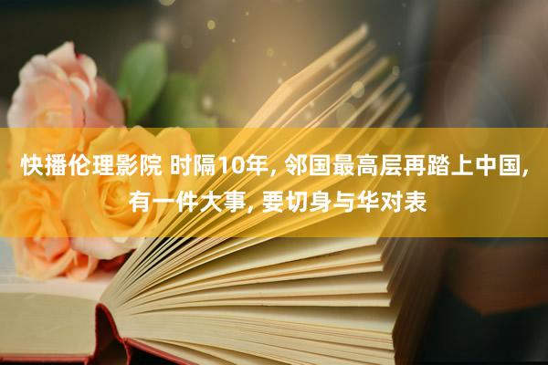 快播伦理影院 时隔10年， 邻国最高层再踏上中国， 有一件大事， 要切身与华对表