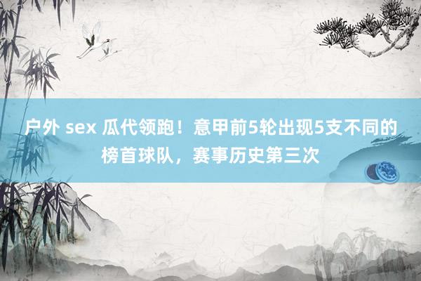 户外 sex 瓜代领跑！意甲前5轮出现5支不同的榜首球队，赛事历史第三次