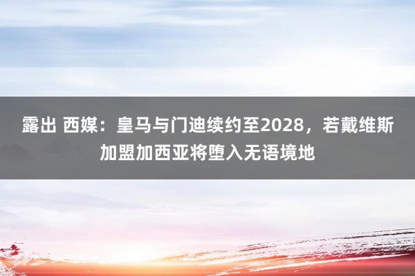 露出 西媒：皇马与门迪续约至2028，若戴维斯加盟加西亚将堕入无语境地