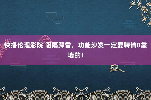 快播伦理影院 阻隔踩雷，功能沙发一定要聘请0靠墙的！