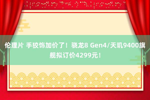 伦理片 手狡饰加价了！骁龙8 Gen4/天玑9400旗舰拟订价4299元！