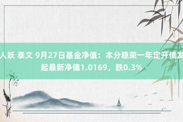 人妖 泰文 9月27日基金净值：本分稳荣一年定开债发起最新净值1.0169，跌0.3%