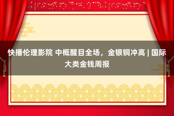 快播伦理影院 中概醒目全场，金银铜冲高 | 国际大类金钱周报