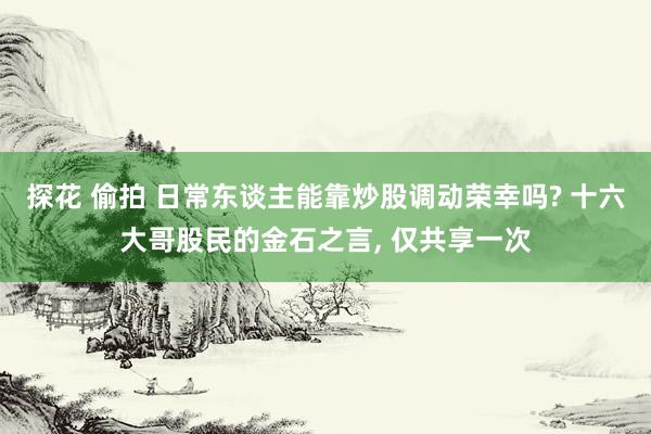 探花 偷拍 日常东谈主能靠炒股调动荣幸吗? 十六大哥股民的金石之言， 仅共享一次