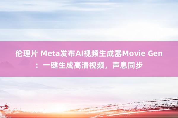 伦理片 Meta发布AI视频生成器Movie Gen：一键生成高清视频，声息同步