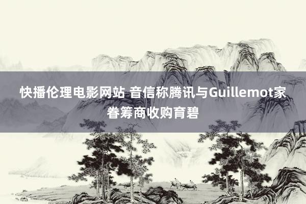 快播伦理电影网站 音信称腾讯与Guillemot家眷筹商收购育碧