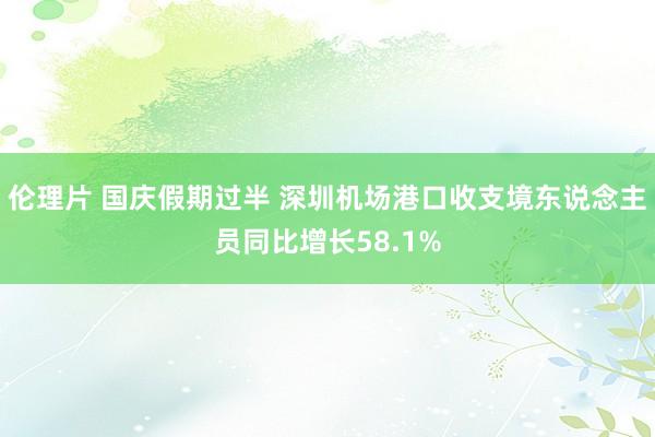 伦理片 国庆假期过半 深圳机场港口收支境东说念主员同比增长58.1%