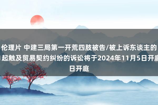 伦理片 中建三局第一开荒四肢被告/被上诉东谈主的1起触及贸易契约纠纷的诉讼将于2024年11月5日开庭