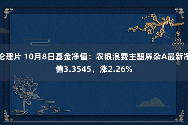 伦理片 10月8日基金净值：农银浪费主题羼杂A最新净值3.3545，涨2.26%