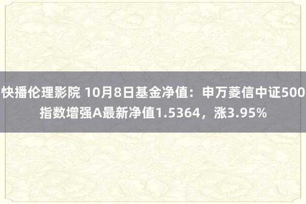 快播伦理影院 10月8日基金净值：申万菱信中证500指数增强A最新净值1.5364，涨3.95%