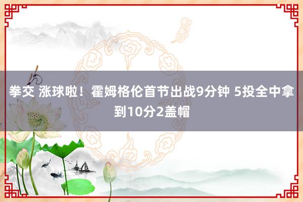 拳交 涨球啦！霍姆格伦首节出战9分钟 5投全中拿到10分2盖帽