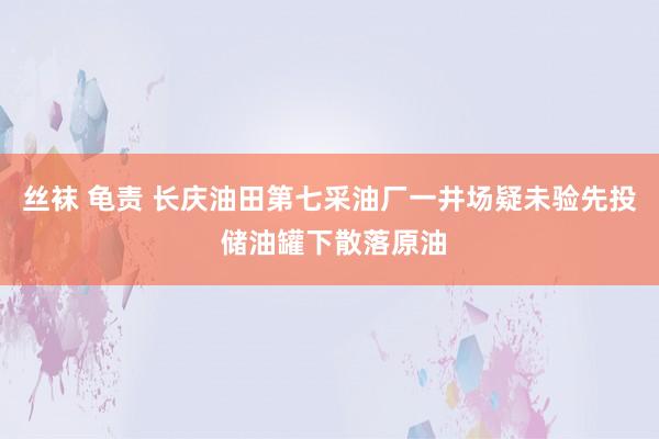 丝袜 龟责 长庆油田第七采油厂一井场疑未验先投 储油罐下散落原油