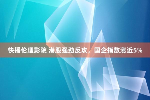 快播伦理影院 港股强劲反攻，国企指数涨近5%