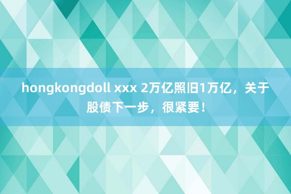 hongkongdoll xxx 2万亿照旧1万亿，关于股债下一步，很紧要！