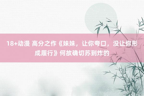 18+动漫 高分之作《妹妹，让你夸口，没让你形成履行》何故确切苏到炸的