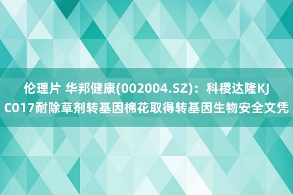 伦理片 华邦健康(002004.SZ)：科稷达隆KJC017耐除草剂转基因棉花取得转基因生物安全文凭