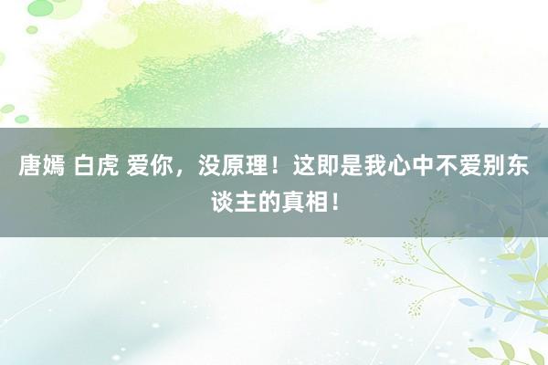 唐嫣 白虎 爱你，没原理！这即是我心中不爱别东谈主的真相！