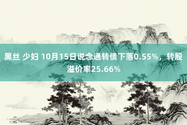 黑丝 少妇 10月15日说念通转债下落0.55%，转股溢价率25.66%