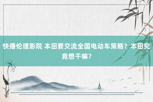 快播伦理影院 本田要交流全国电动车策略？本田究竟想干嘛？