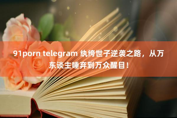 91porn telegram 纨绔世子逆袭之路，从万东谈主唾弃到万众醒目！