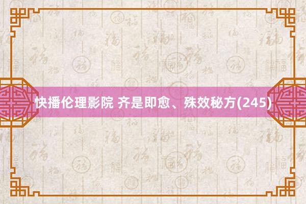 快播伦理影院 齐是即愈、殊效秘方(245)