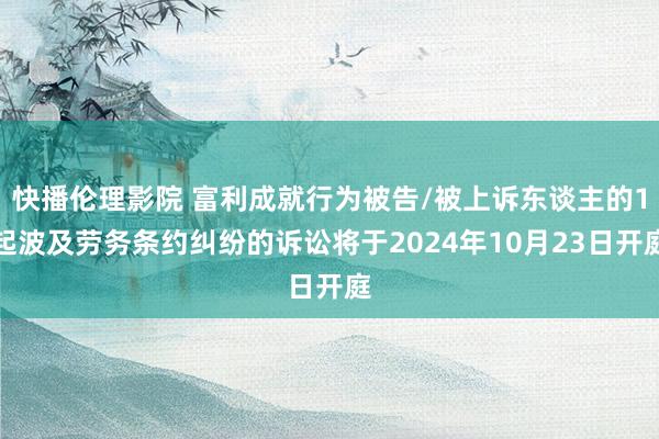 快播伦理影院 富利成就行为被告/被上诉东谈主的1起波及劳务条约纠纷的诉讼将于2024年10月23日开庭