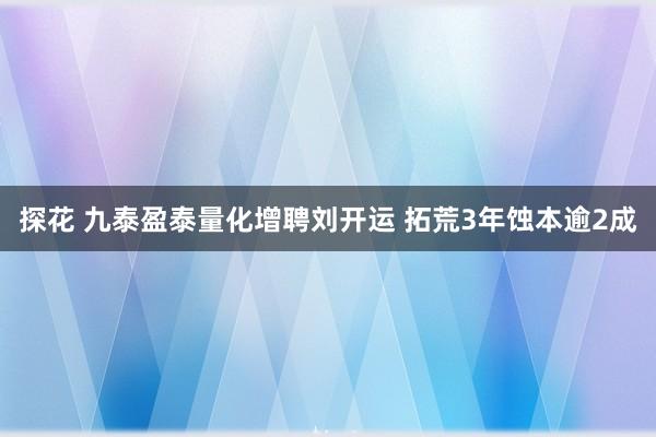 探花 九泰盈泰量化增聘刘开运 拓荒3年蚀本逾2成