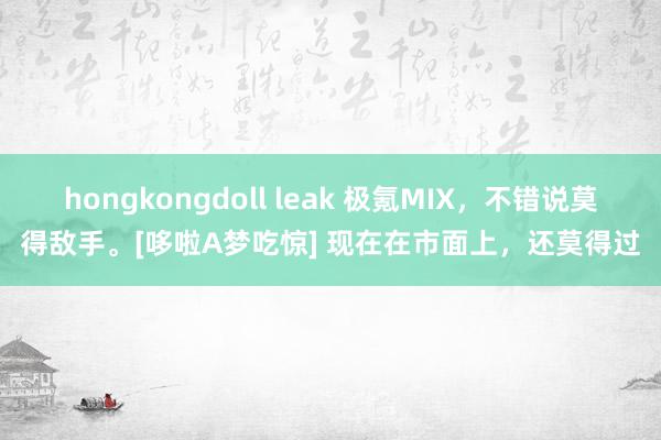 hongkongdoll leak 极氪MIX，不错说莫得敌手。[哆啦A梦吃惊] 现在在市面上，还莫得过