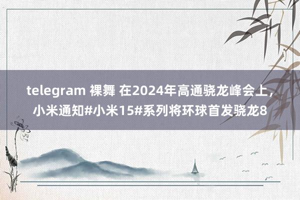 telegram 裸舞 在2024年高通骁龙峰会上，小米通知#小米15#系列将环球首发骁龙8