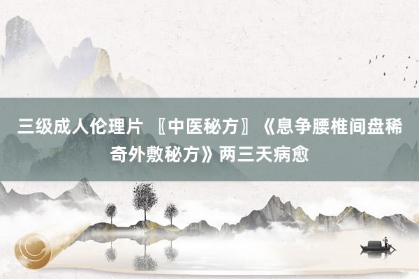 三级成人伦理片 〖中医秘方〗《息争腰椎间盘稀奇外敷秘方》两三天病愈