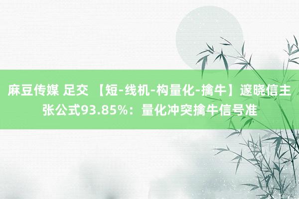 麻豆传媒 足交 【短-线机-构量化-擒牛】邃晓信主张公式93.85%：量化冲突擒牛信号准