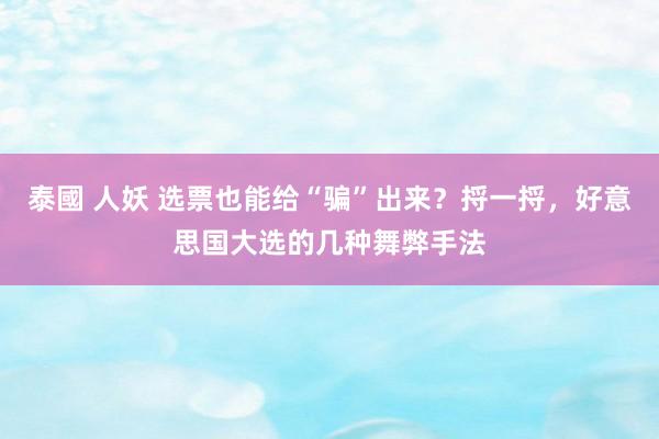 泰國 人妖 选票也能给“骗”出来？捋一捋，好意思国大选的几种舞弊手法