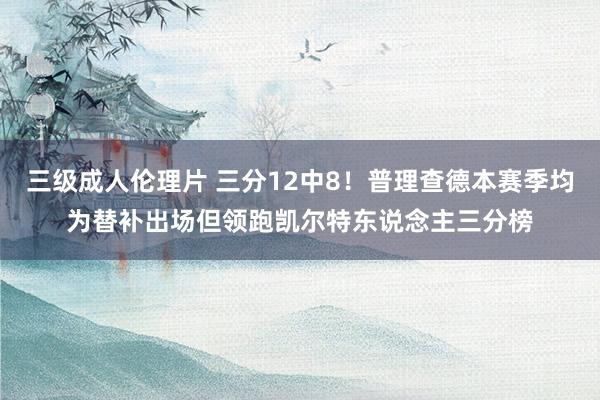 三级成人伦理片 三分12中8！普理查德本赛季均为替补出场但领跑凯尔特东说念主三分榜