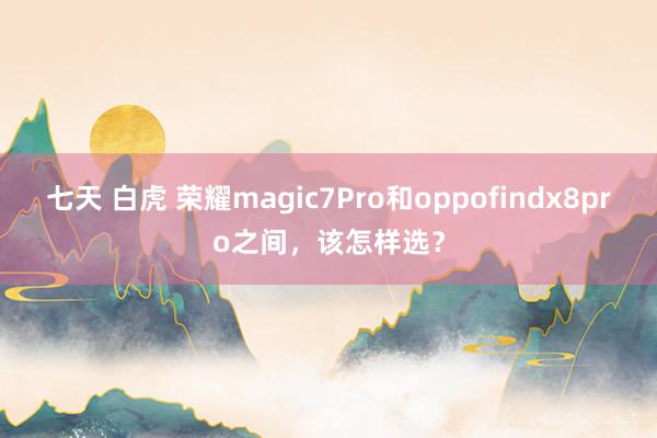 七天 白虎 荣耀magic7Pro和oppofindx8pro之间，该怎样选？