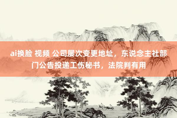 ai换脸 视频 公司屡次变更地址，东说念主社部门公告投递工伤秘书，法院判有用