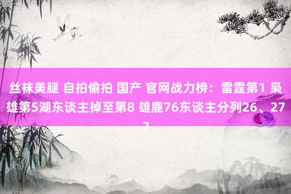 丝袜美腿 自拍偷拍 国产 官网战力榜：雷霆第1 枭雄第5湖东谈主掉至第8 雄鹿76东谈主分列26、27